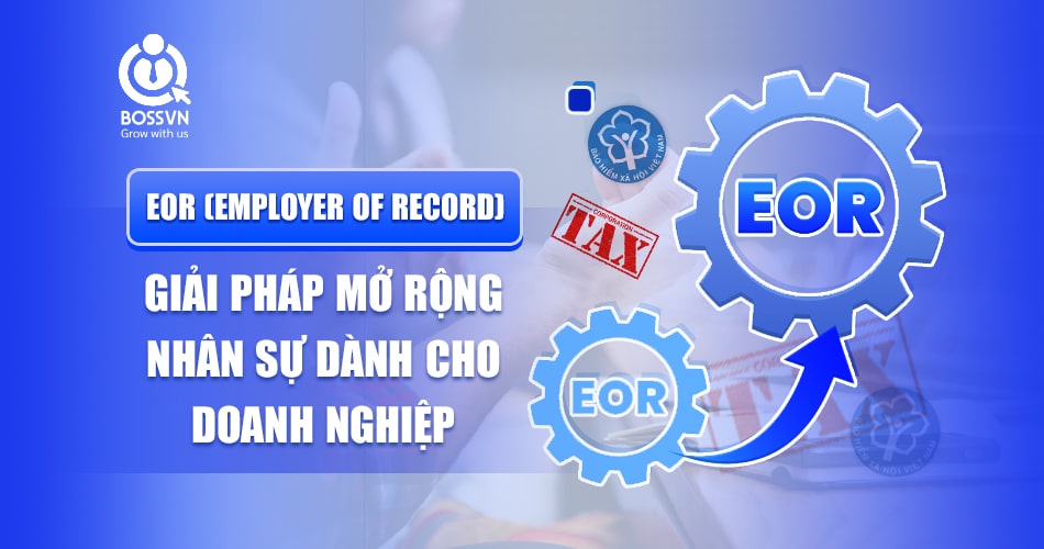 EOR (Employer of Record) là gì? Giải pháp mở rộng nhân sự dành cho doanh nghiệp