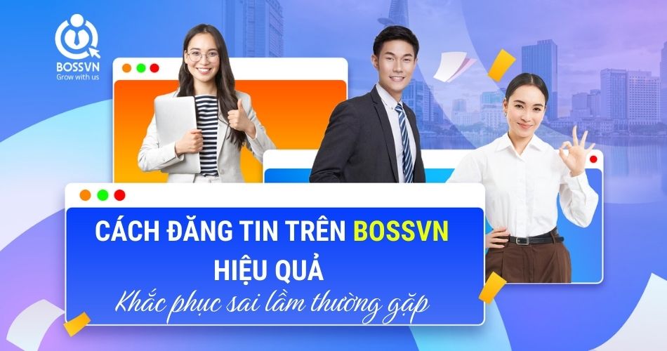 Cách đăng tin trên BOSSVN hiệu quả và khắc phục sai lầm thường gặp