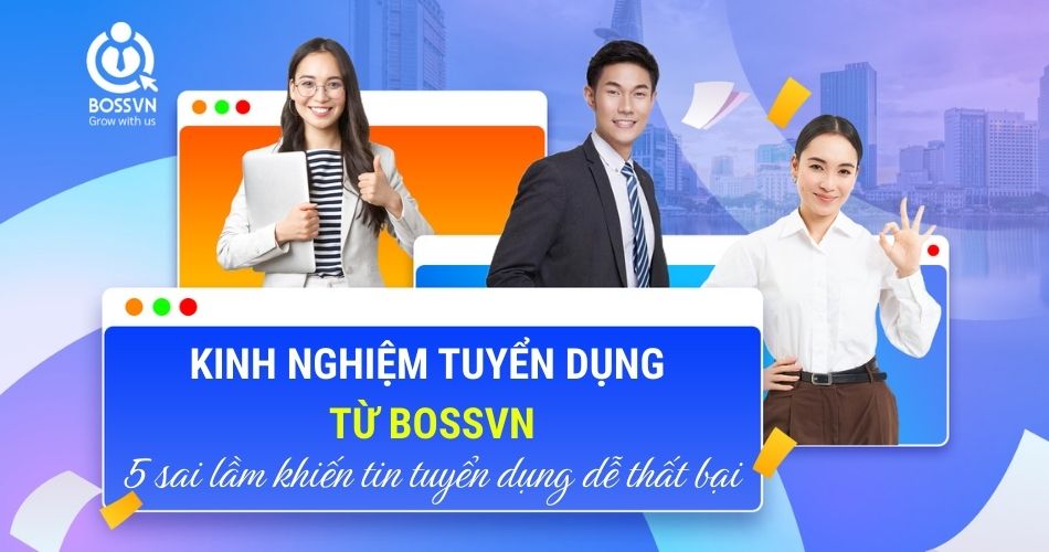 Kinh nghiệm tuyển dụng từ BOSSVN: 5 sai lầm khiến tin tuyển dụng dễ thất bại