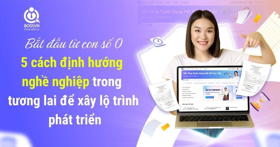 Bắt đầu từ con số 0: 5 cách định hướng nghề nghiệp trong tương lai để xây lộ trình phát triển