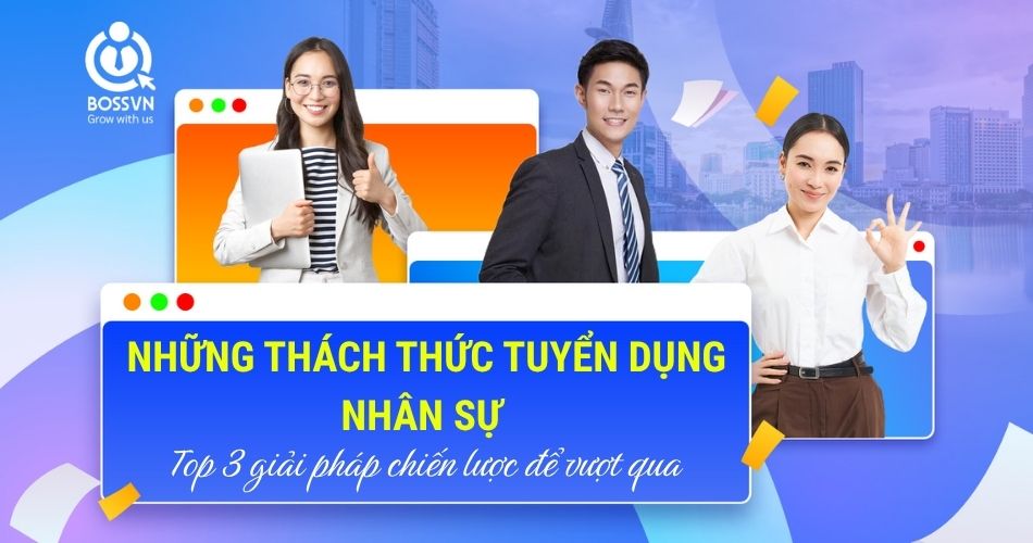 Những thách thức tuyển dụng nhân sự và top 3 giải pháp chiến lược để vượt qua