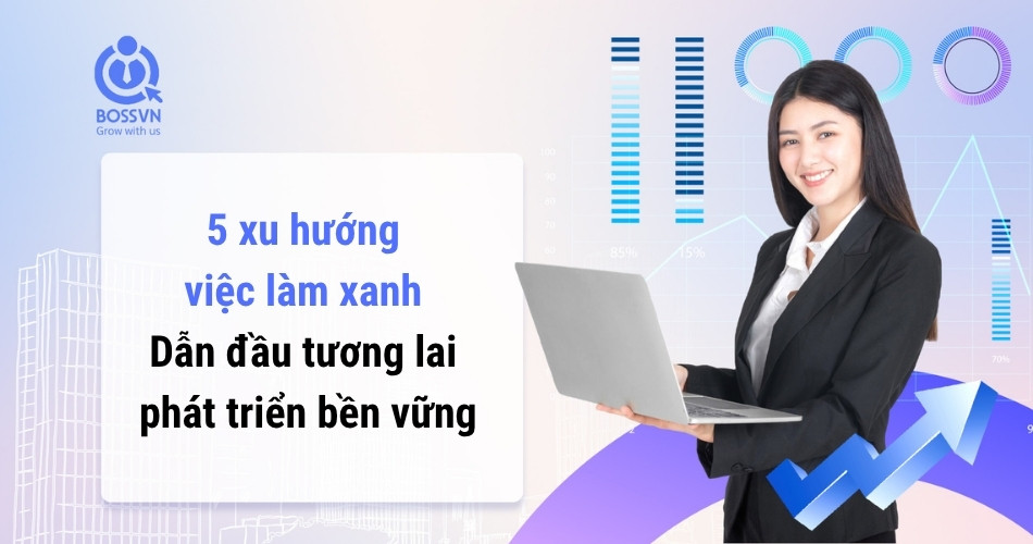 5 xu hướng việc làm xanh dẫn đầu tương lai phát triển bền vững