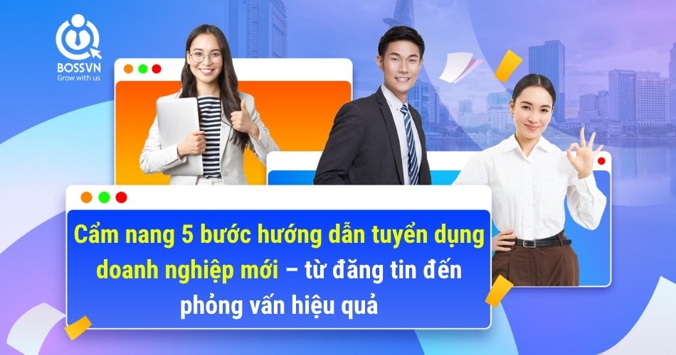 Cẩm nang 5 bước hướng dẫn tuyển dụng doanh nghiệp mới – từ đăng tin đến phỏng vấn hiệu quả