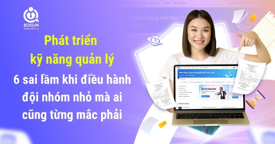 Phát triển kỹ năng quản lý: 6 sai lầm khi điều hành đội nhóm nhỏ mà ai cũng từng mắc phải