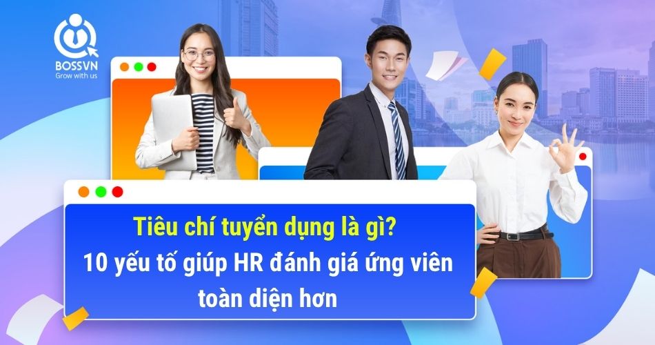 Tiêu chí tuyển dụng là gì? 10 yếu tố giúp HR đánh giá ứng viên toàn diện hơn