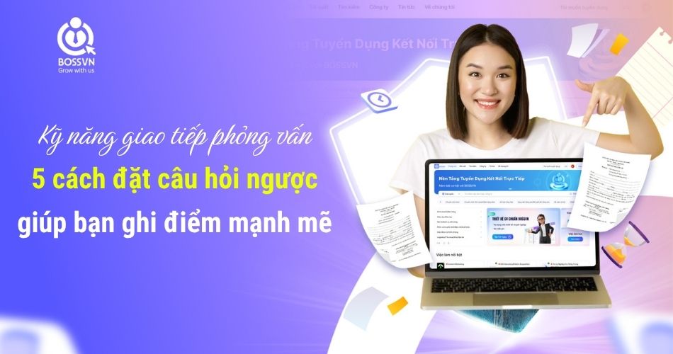 Kỹ năng giao tiếp phỏng vấn: 5 cách đặt câu hỏi ngược giúp bạn ghi điểm mạnh mẽ