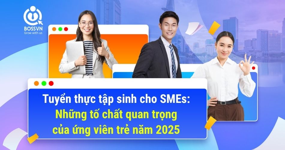 Tuyển thực tập sinh cho SMEs: Những tố chất quan trọng của ứng viên trẻ năm 2025